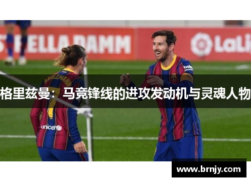 格里兹曼：马竞锋线的进攻发动机与灵魂人物