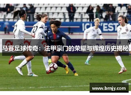 马赛足球传奇：法甲豪门的荣耀与辉煌历史揭秘