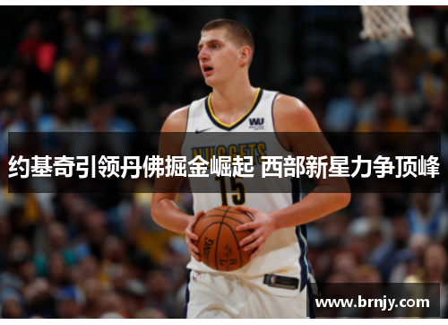 约基奇引领丹佛掘金崛起 西部新星力争顶峰