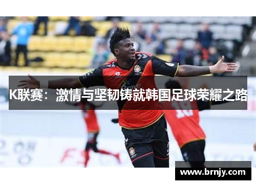 K联赛：激情与坚韧铸就韩国足球荣耀之路