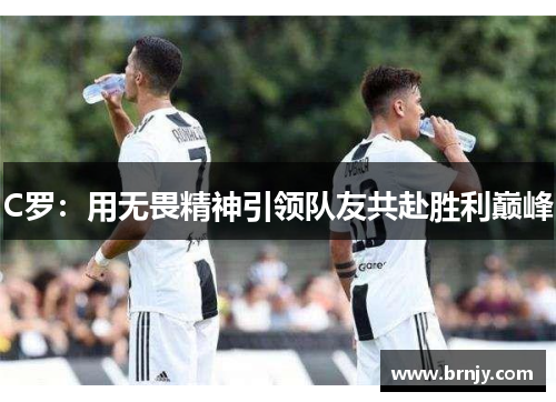 C罗：用无畏精神引领队友共赴胜利巅峰