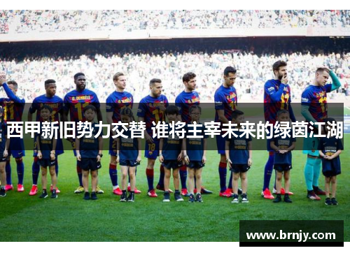 西甲新旧势力交替 谁将主宰未来的绿茵江湖