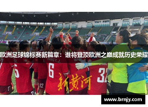 欧洲足球锦标赛新篇章：谁将登顶欧洲之巅成就历史荣耀