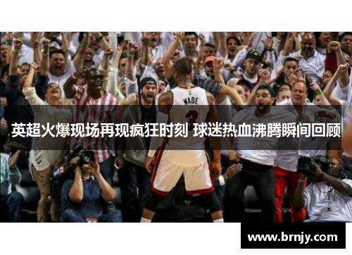 英超火爆现场再现疯狂时刻 球迷热血沸腾瞬间回顾