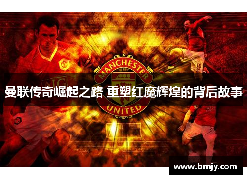 曼联传奇崛起之路 重塑红魔辉煌的背后故事