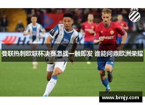 曼联热刺欧联杯决赛激战一触即发 谁能问鼎欧洲荣耀