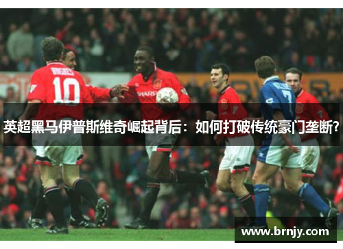 英超黑马伊普斯维奇崛起背后：如何打破传统豪门垄断？