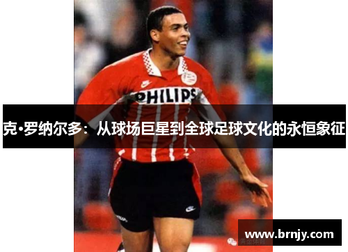 克·罗纳尔多：从球场巨星到全球足球文化的永恒象征