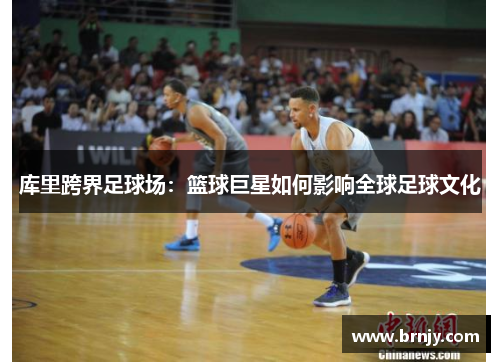 库里跨界足球场：篮球巨星如何影响全球足球文化